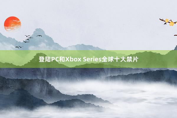 登陆PC和Xbox Series全球十大禁片